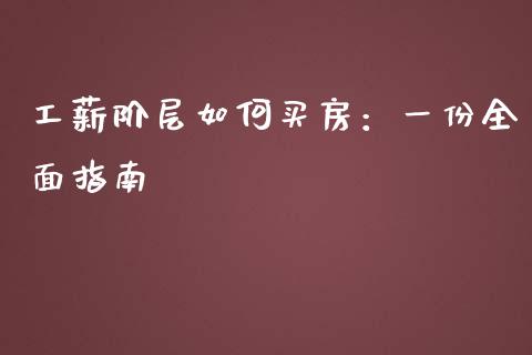 工薪阶层如何买房：一份全面指南_https://cj002.lansai.wang_财经问答_第1张