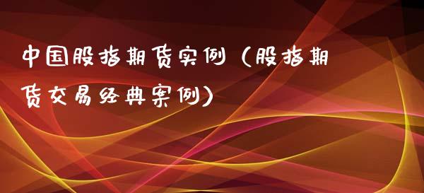 中国股指期货实例（股指期货交易经典案例）_https://cj002.lansai.wang_财经百问_第1张