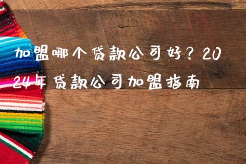 加盟哪个贷款公司好？2024年贷款公司加盟指南_https://cj002.lansai.wang_财经百问_第1张