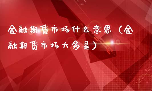 金融期货市场什么意思（金融期货市场大多是）_https://cj002.lansai.wang_财经百问_第1张