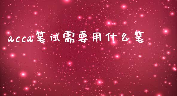 acca笔试需要用什么笔_https://cj002.lansai.wang_会计问答_第1张