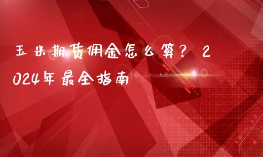 玉米期货佣金怎么算？ 2024年最全指南_https://cj002.lansai.wang_财经百问_第1张
