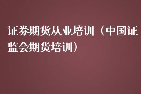 证券期货从业培训（中国证监会期货培训）_https://cj002.lansai.wang_财经百问_第1张