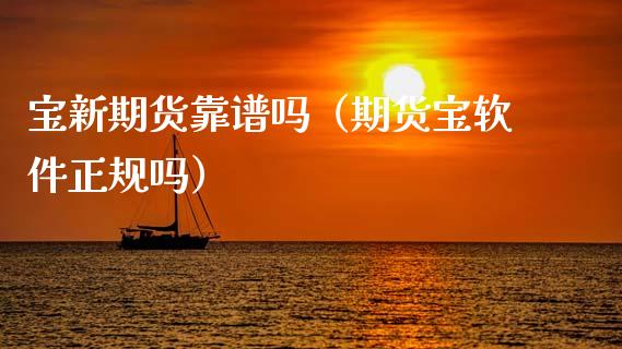 宝新期货靠谱吗（期货宝软件正规吗）_https://cj002.lansai.wang_金融问答_第1张