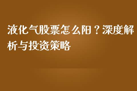 液化气股票怎么阳？深度解析与投资策略_https://cj002.lansai.wang_期货问答_第1张