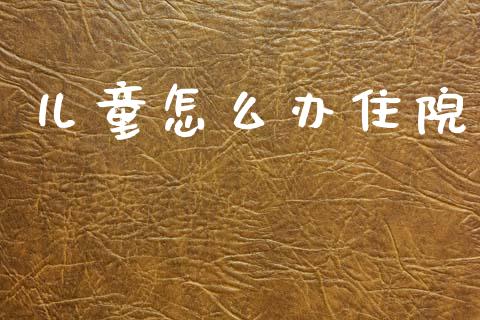 儿童怎么办住院_https://cj002.lansai.wang_保险问答_第1张