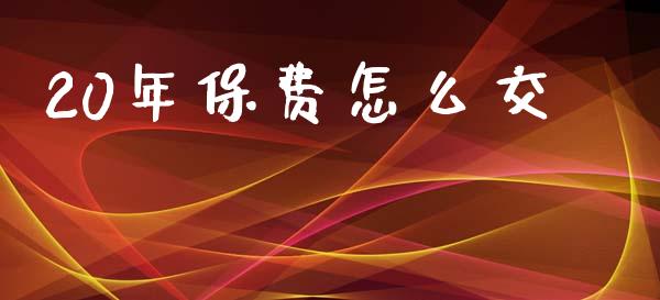 20年保费怎么交_https://cj002.lansai.wang_保险问答_第1张