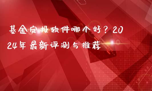 基金定投软件哪个好？2024年最新评测与推荐_https://cj002.lansai.wang_股市问答_第1张