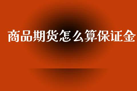 商品期货怎么算保证金_https://cj002.lansai.wang_期货问答_第1张