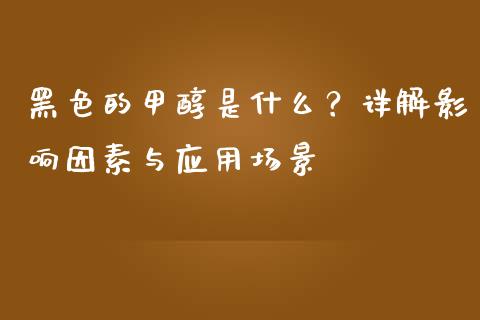 黑色的甲醇是什么？详解影响因素与应用场景_https://cj002.lansai.wang_理财问答_第1张
