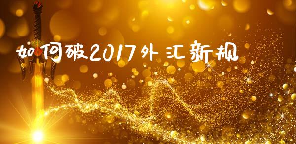 如何破2017外汇新规_https://cj002.lansai.wang_财经问答_第1张