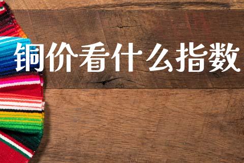铜价看什么指数_https://cj002.lansai.wang_财经问答_第1张