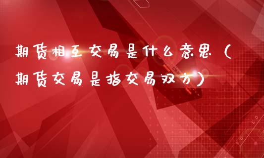 期货相互交易是什么意思(期货交易是指交易双方)_金融问答_第1张_财经百问网 期货相互交易是什么意思(期货交易是指交易双方)_https://cj002.lansai.wang_金融问答_第1张