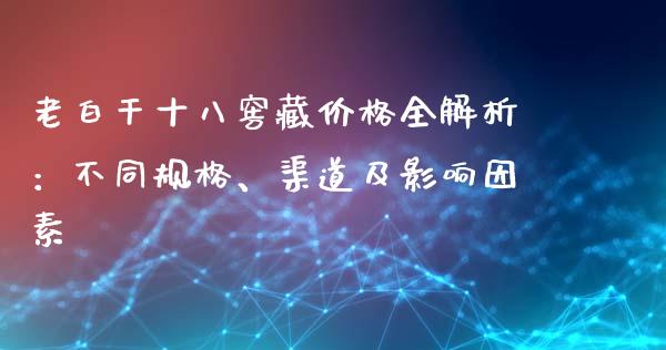 老白干十八窖藏价格全解析：不同规格、渠道及影响因素_https://cj002.lansai.wang_财经百问_第1张