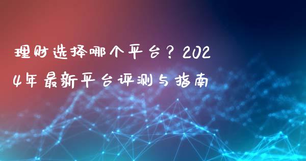 理财选择哪个平台？2024年最新平台评测与指南_https://cj002.lansai.wang_财经百问_第1张