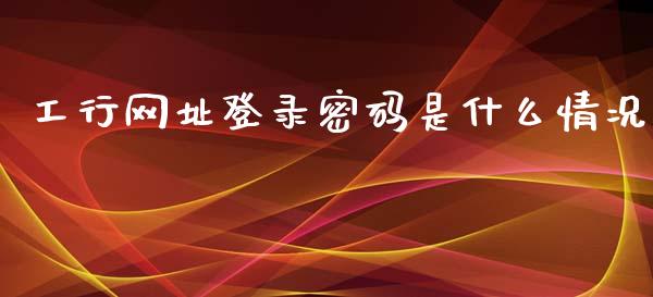 工行网址登录密码是什么情况_https://cj002.lansai.wang_金融问答_第1张