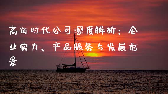 高能时代公司深度解析：企业实力、产品服务与发展前景_https://cj002.lansai.wang_财经百问_第1张