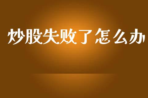 炒股失败了怎么办_https://cj002.lansai.wang_期货问答_第1张