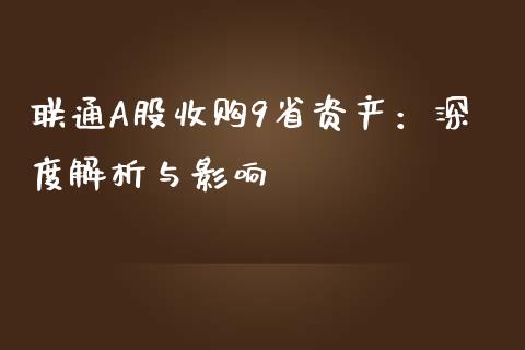 联通A股收购9省资产：深度解析与影响_https://cj002.lansai.wang_期货问答_第1张