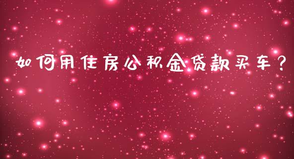 如何用住房公积金贷款买车？_https://cj002.lansai.wang_会计问答_第1张
