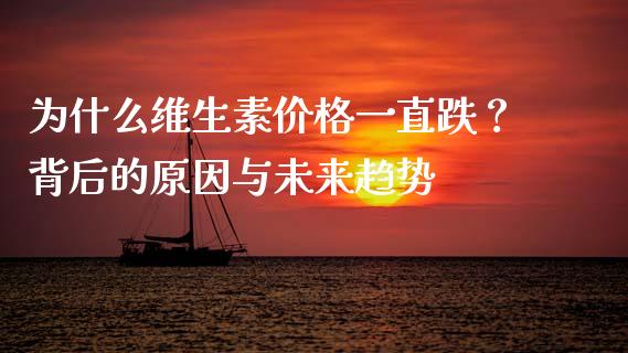 为什么维生素价格一直跌？背后的原因与未来趋势_https://cj002.lansai.wang_期货问答_第1张