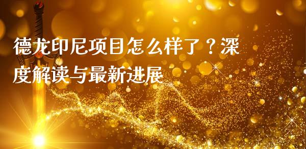 德龙印尼项目怎么样了？深度解读与最新进展_https://cj002.lansai.wang_财经问答_第1张