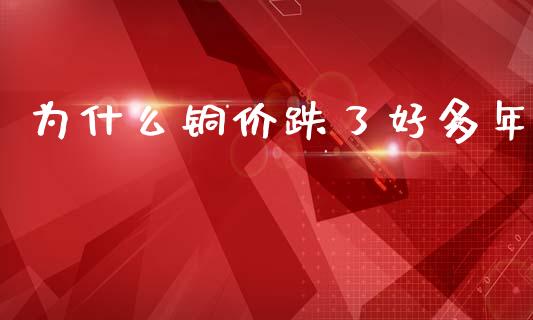 为什么铜价跌了好多年_https://cj002.lansai.wang_财经问答_第1张