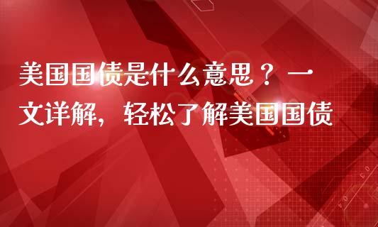 美国国债是什么意思？ 一文详解，轻松了解美国国债_https://cj002.lansai.wang_股市问答_第1张