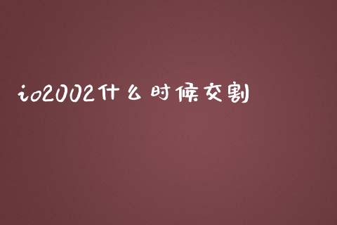io2002什么时候交割_https://cj002.lansai.wang_保险问答_第1张