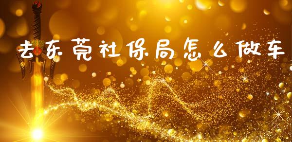 去东莞社保局怎么做车_https://cj002.lansai.wang_保险问答_第1张