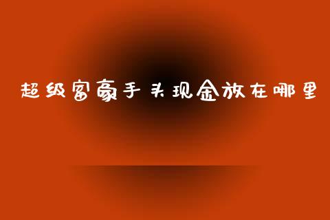 超级富豪手头现金放在哪里_https://cj002.lansai.wang_股市问答_第1张