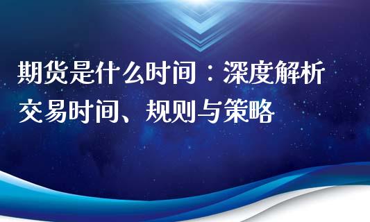 期货是什么时间:深度解析交易时间、规则与策略_财经问答_第1张_财经百问网 期货是什么时间:深度解析交易时间、规则与策略_https://cj002.lansai.wang_财经问答_第1张