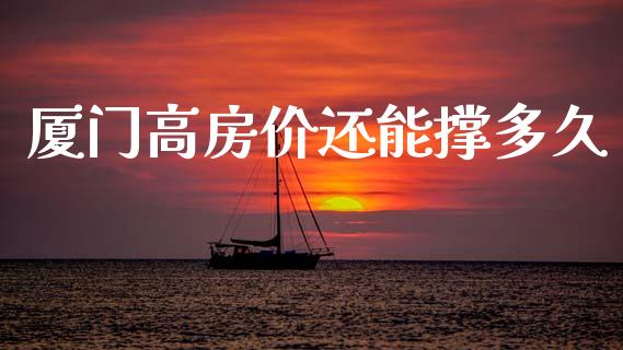 厦门高房价还能撑多久_https://cj002.lansai.wang_股市问答_第1张