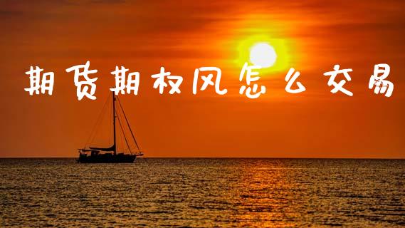 期货期权风怎么交易_金融问答_第1张_财经百问网 期货期权风怎么交易_https://cj002.lansai.wang_金融问答_第1张