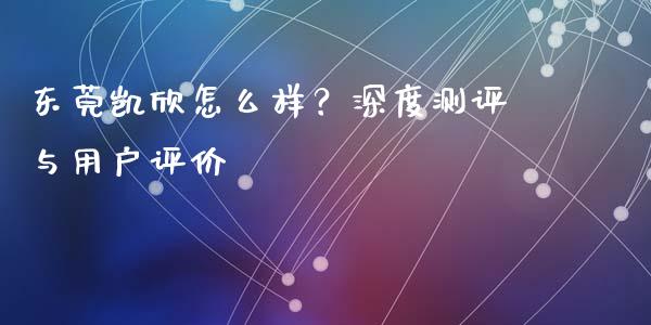 东莞凯欣怎么样？深度测评与用户评价_https://cj002.lansai.wang_期货问答_第1张
