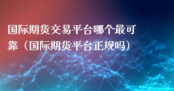 国际期货交易平台哪个最可靠（国际期货平台正规吗）_https://cj002.lansai.wang_财经问答_第1张