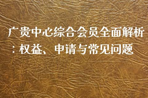 广贵中心综合会员全面解析：权益、申请与常见问题_https://cj002.lansai.wang_保险问答_第1张