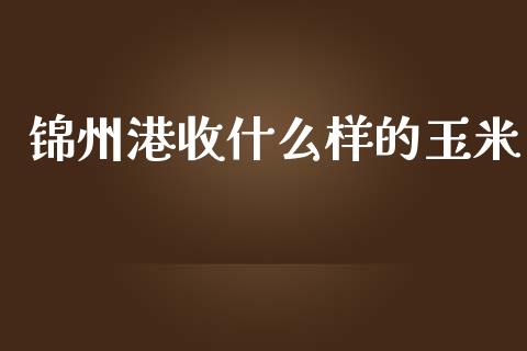 锦州港收什么样的玉米_期货问答_第1张_财经百问网 锦州港收什么样的玉米_https://cj002.lansai.wang_期货问答_第1张