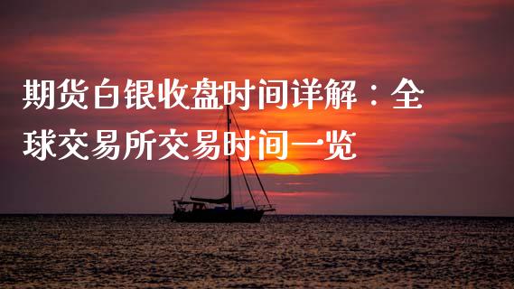 期货白银收盘时间详解：全球交易所交易时间一览_https://cj002.lansai.wang_股市问答_第1张