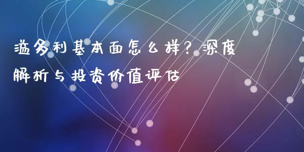溢多利基本面怎么样？深度解析与投资价值评估_https://cj002.lansai.wang_财经问答_第1张