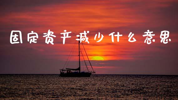 固定资产减少什么意思_https://cj002.lansai.wang_会计问答_第1张