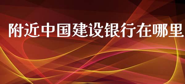 附近中国建设银行在哪里_https://cj002.lansai.wang_财经百问_第1张