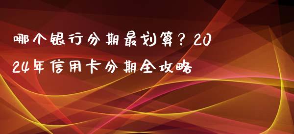 哪个银行分期最划算？2024年信用卡分期全攻略_https://cj002.lansai.wang_金融问答_第1张