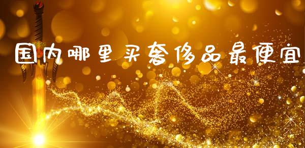 国内哪里买奢侈品最便宜_https://cj002.lansai.wang_金融问答_第1张