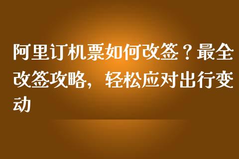 阿里订机票如何改签？最全改签攻略，轻松应对出行变动_https://cj002.lansai.wang_财经问答_第1张