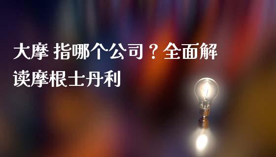 大摩 指哪个公司？全面解读摩根士丹利_https://cj002.lansai.wang_股市问答_第1张
