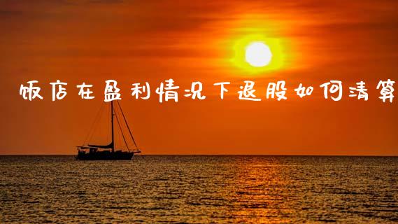 饭店在盈利情况下退股如何清算_https://cj002.lansai.wang_财经百问_第1张