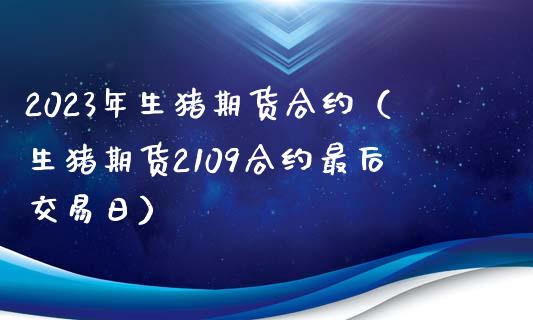 2023年生猪期货合约（生猪期货2109合约最后交易日）_https://cj002.lansai.wang_会计问答_第1张