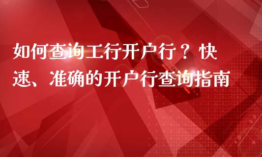 如何查询工行开户行？ 快速、准确的开户行查询指南_https://cj002.lansai.wang_会计问答_第1张