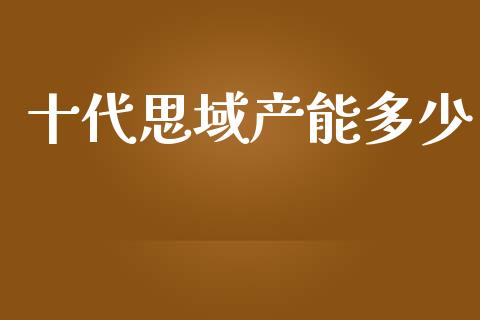 十代思域产能多少_https://cj002.lansai.wang_会计问答_第1张